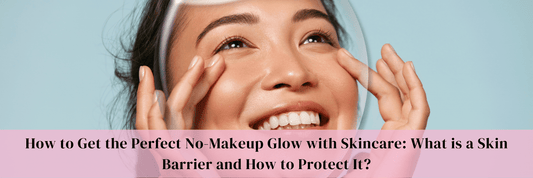 How to Get the Perfect No-Makeup Glow with Skincare: What is a Skin Barrier and How to Protect It?
